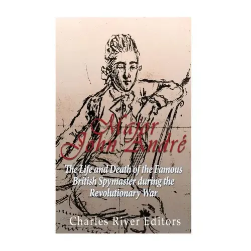 Major John André: The Life and Death of the Famous British Spymaster during the Revolutionary War