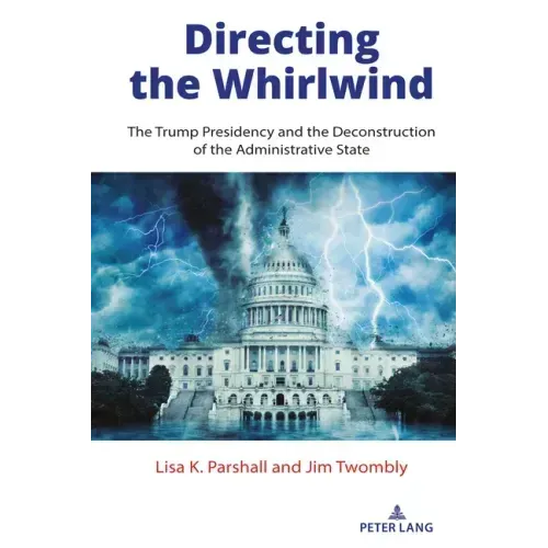Directing the Whirlwind: The Trump Presidency and the Deconstruction of the Administrative State