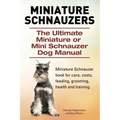 Miniature Schnauzers. The Ultimate Miniature or Mini Schnauzer Dog Manual