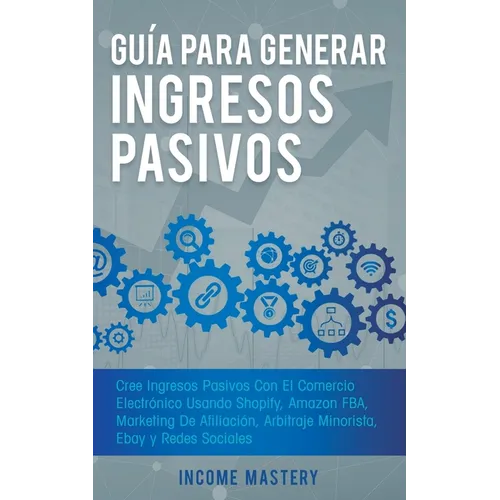 Guía Para Generar Ingresos Pasivos: Cree Ingresos Pasivos Con El Comercio Electrónico Usando Shopify, Amazon FBA, Marketing De Afiliación, Arbitraje M