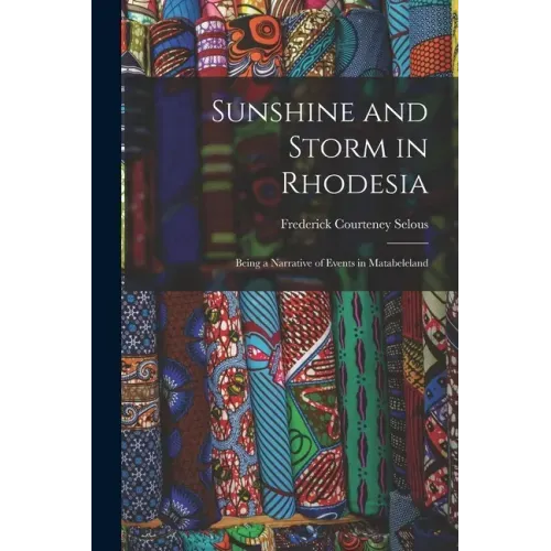 Sunshine and Storm in Rhodesia; Being a Narrative of Events in Matabeleland