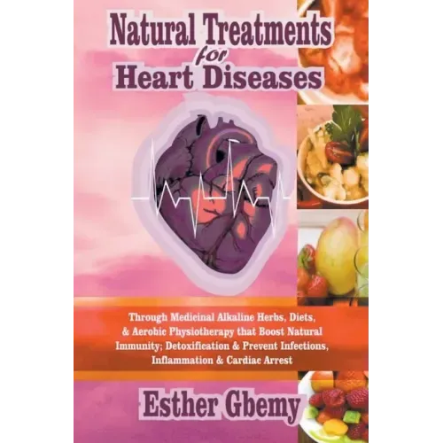 Natural Treatments for Heart Diseases: Through Medicinal Alkaline Herbs, Diets, & Aerobic Physiotherapy that Boost Natural Immunity; Detoxification &