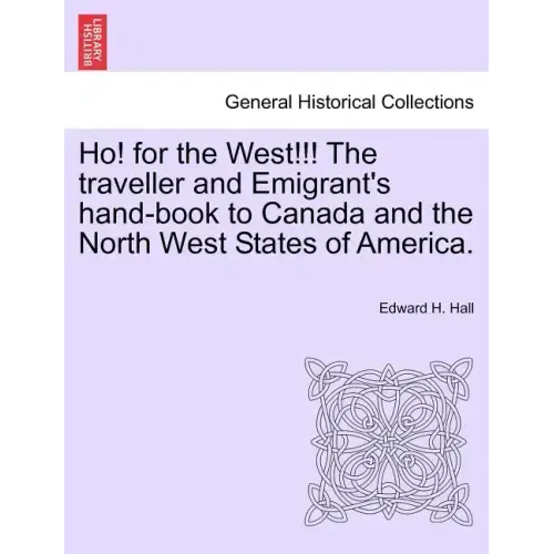 Ho! for the West!!! the Traveller and Emigrant's Hand-Book to Canada and the North West States of America.