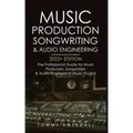 Music Production, Songwriting & Audio Engineering, 2022+ Edition: The Professional Guide for Music Producers, Songwriters & Audio Engineers in Music S