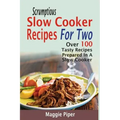 Scrumptious Slow Cooker Recipes For Two: Over 100 Tasty Recipes Prepared In A Slow Cooker