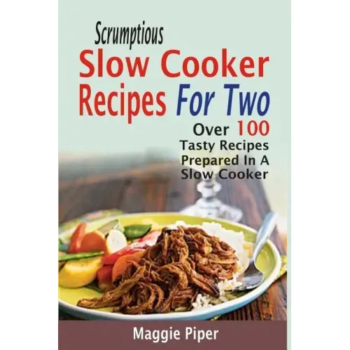 Scrumptious Slow Cooker Recipes For Two: Over 100 Tasty Recipes Prepared In A Slow Cooker