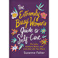 The Extremely Busy Woman's Guide to Self-Care: Do Less, Achieve More, and Live the Life You Want