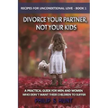 Divorce Your Partner, Not Your Kids: A Practical Guide for Men & Women Who Don't Want Their Children to Suffer