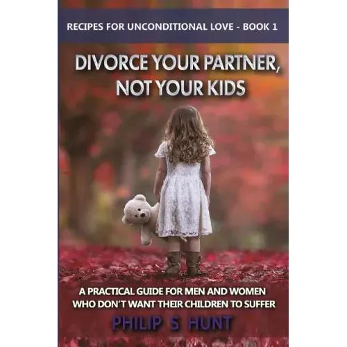 Divorce Your Partner, Not Your Kids: A Practical Guide for Men & Women Who Don't Want Their Children to Suffer