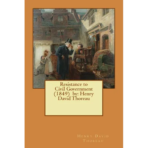 Resistance to Civil Government (1849) by: Henry David Thoreau