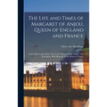 The Life and Times of Margaret of Anjou, Queen of England and France [microform]; and of Her Father René "the Good", King of Sicily, Naples, and Jerus