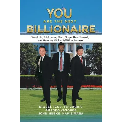 You Are the Next Billionaire: Stand Up, Think More, Think Bigger Than Yourself, and Have the Will to Self-Lift in Business