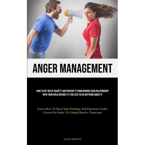 Anger Management: How To Get Rid Of Anxiety And Prevent It From Ruining Your Relationship With Your Child Before It's Too Late To Do Anything About It