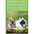 How to Care for Pet Rabbits: The beginners Guide to House Rabbit Ownership