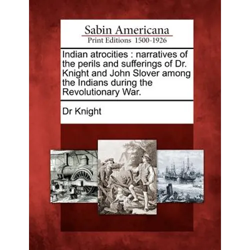 Indian Atrocities: Narratives of the Perils and Sufferings of Dr. Knight and John Slover Among the Indians During the Revolutionary War.