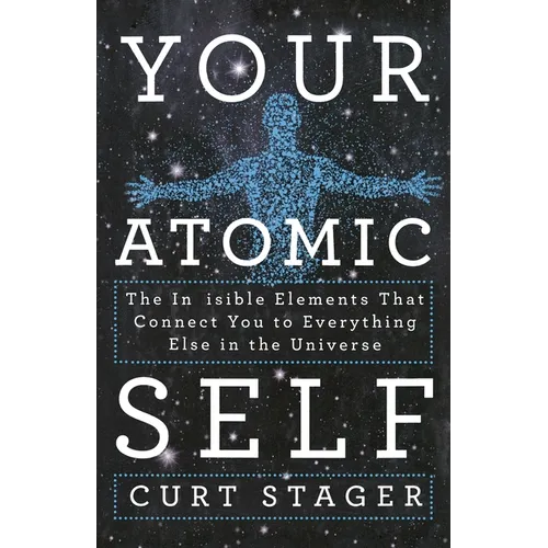 Your Atomic Self: The Invisible Elements That Connect You to Everything Else in the Universe