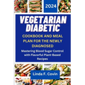 Vegetarian Diabetic Cookbook and Meal Plan for the Newly Diagnosed: Mastering Blood Sugar Control with Flavorful Plant-Based Recipes