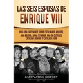 Las seis esposas de Enrique VIII: Una guía fascinante sobre Catalina de Aragón, Ana Bolena, Juana Seymour, Ana de Cléveris, Catalina Howard y Catalina