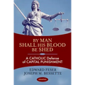 By Man Shall His Blood Be Shed: A Catholic Defense of Capital Punishment