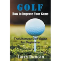 Golf: How to Improve Your Game: The Ultimate Golf Guide for Beginners