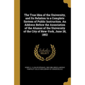 The True Idea of the University, and Its Relation to a Complete System of Public Instruction. An Address Before the Association of the Alumni of the U