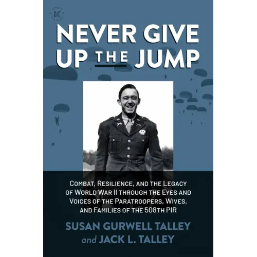 Never Give Up the Jump: Combat, Resilience, and the Legacy of World War II Through the Eyes and Voices of the Paratroopers, Wives, and Families of the