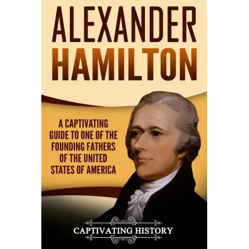 Alexander Hamilton: A Captivating Guide to One of the Founding Fathers of the United States of America