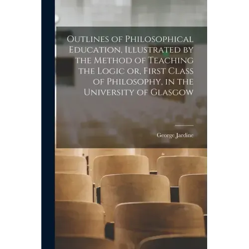 Outlines of Philosophical Education [microform], Illustrated by the Method of Teaching the Logic or, First Class of Philosophy, in the University of G
