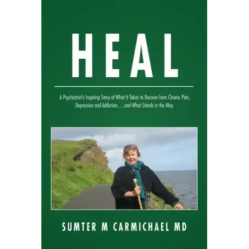 Heal: A Psychiatrist's Inspiring Story of What it Takes to Recover from Chronic Pain, Depression, and Addiction...and What Stands in the Way