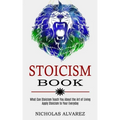 Stoicism Book: Apply Stoicism to Your Everyday Life (What Can Stoicism Teach You About the Art of Living)