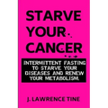 Starve Your Cancer: Intermittent Fasting to Starve Your Diseases and Renew Your Metabolism