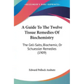 A Guide To The Twelve Tissue Remedies Of Biochemistry: The Cell-Salts, Biochemic, Or Schuessler Remedies (1909)