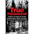 True Paranormal: 12 Bizarre True Stories Of The Most Spookiest Places, Objects And People: Encounters With True Paranormal Hauntings