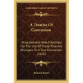 A Treatise Of Conversion: Preached And Now Published For The Use Of Those That Are Strangers To A True Conversion (1658)