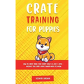 Crate Training for Puppies: How to Crate Train Your Puppy Easily in Just 3