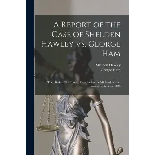 A Report of the Case of Shelden Hawley Vs. George Ham [microform]: Tried Before Chief Justice Campbell at the Midland District Assizes, September, 182