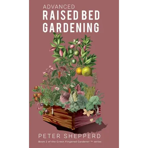 Advanced Raised Bed Gardening: Expert Tips to Optimize Your Yield, Grow Healthy Plants and Take Your Raised Bed Garden to the Next Level.