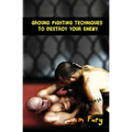 Ground Fighting Techniques to Destroy Your Enemy: Street Based Ground Fighting, Brazilian Jiu Jitsu, and Mixed Martial Arts Fighting Techniques