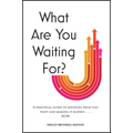 What Are You Waiting For?: A Practical Guide to Knowing What You Want and Making It Happen Now