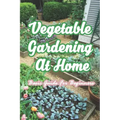 Vegetable Gardening At Home: Basic Guide For Beginners: The Basics of Planting and Growing A Vegetable Garden