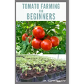 Tomato Farming for Beginners: Beginners Guide To Growing Tomatoes: Easy Step By Step Guide From Seed To Harvest