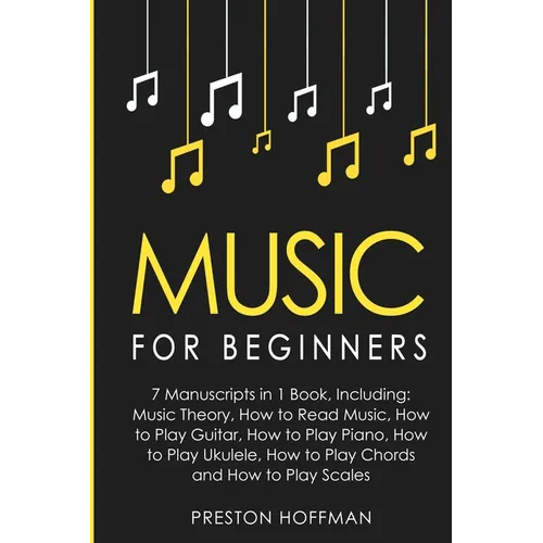 Music: For Beginners - 7 Manuscripts in 1 Book, Including: Music Theory, How to Read Music, Play Guitar, Play Piano, Play Ukulele, Play Chords and Pla