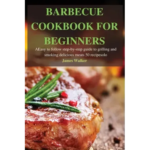 Barbecue Cookbook for Beginners: Easy to follow step-by-step guide to grilling and smoking delicious meats 50 recipes