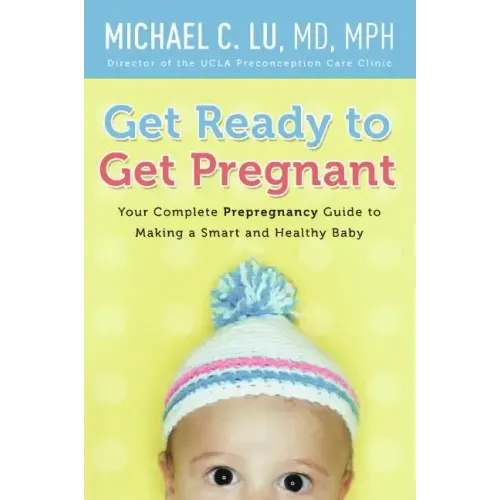 Get Ready to Get Pregnant: Your Complete Prepregnancy Guide to Making a Smart and Healthy Baby