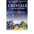 Crystals for Beginners: A Practical Guide to Using Healing Crystals and Stones