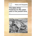 The State of the Palatines for Fifty Years Past to This Present Time. ...