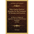 Plain Concise Practical Remarks, On The Treatment Of Wounds And Fractures: To Which Is Added, An Appendix On Camp And Military Hospitals (1776)