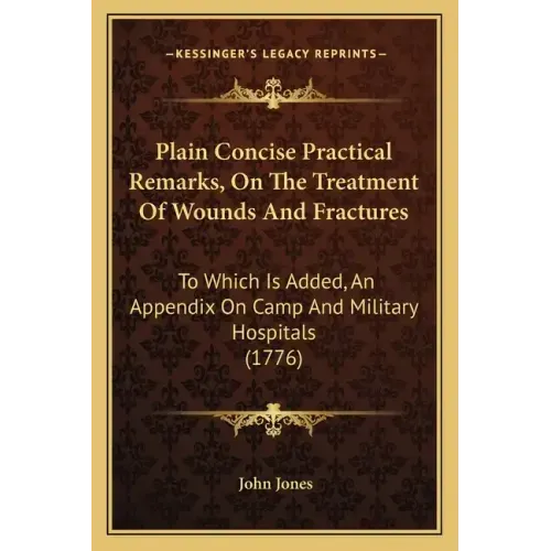 Plain Concise Practical Remarks, On The Treatment Of Wounds And Fractures: To Which Is Added, An Appendix On Camp And Military Hospitals (1776)