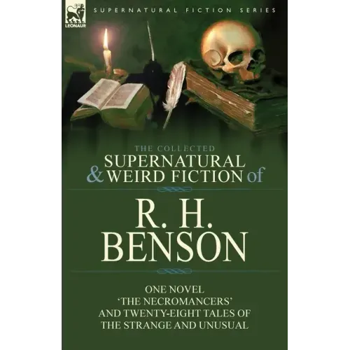 The Collected Supernatural and Weird Fiction of R. H. Benson: One Novel 'The Necromancers' and Twenty-Eight Tales of the Strange and Unusual