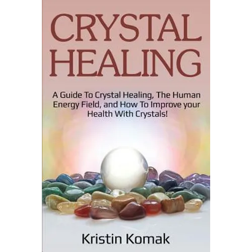 Crystal Healing: A guide to crystal healing, the human energy field, and how to improve your health with crystals!